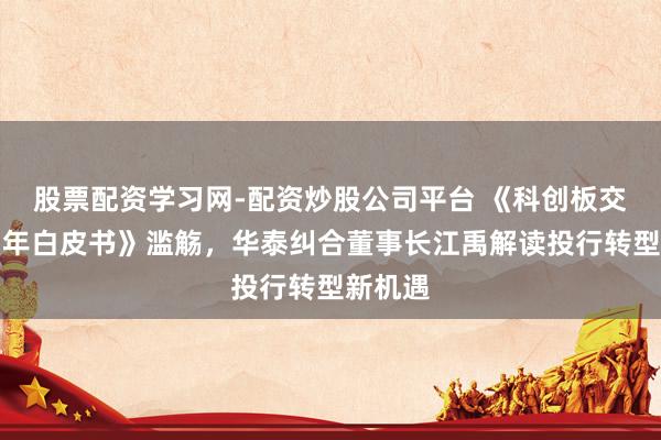 股票配资学习网-配资炒股公司平台 《科创板交游一周年白皮书》滥觞，华泰纠合董事长江禹解读投行转型新机遇