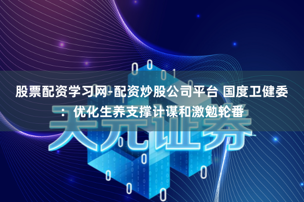 股票配资学习网-配资炒股公司平台 国度卫健委：优化生养支撑计谋和激勉轮番