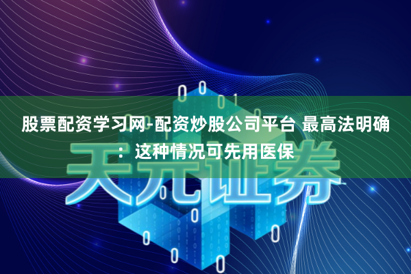 股票配资学习网-配资炒股公司平台 最高法明确：这种情况可先用医保