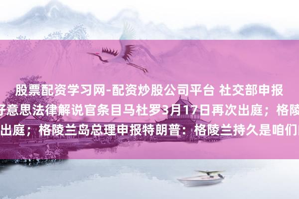 股票配资学习网-配资炒股公司平台 社交部申报委内瑞拉阵势突变；好意思法律解说官条目马杜罗3月17日再次出庭；格陵兰岛总理申报特朗普：格陵兰持久是咱们的河山｜早报
