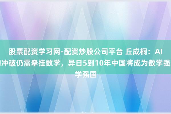 股票配资学习网-配资炒股公司平台 丘成桐：AI的冲破仍需牵挂数学，异日5到10年中国将成为数学强国