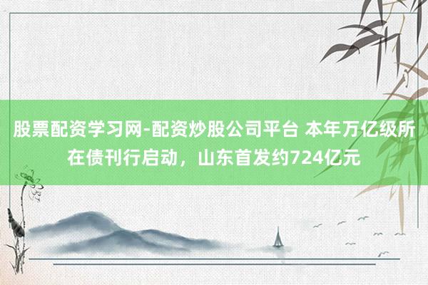 股票配资学习网-配资炒股公司平台 本年万亿级所在债刊行启动，山东首发约724亿元