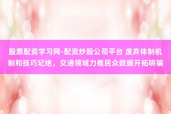 股票配资学习网-配资炒股公司平台 废弃体制机制和技巧圮绝，交通领域力推民众数据开拓哄骗