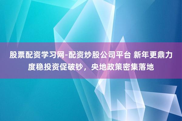 股票配资学习网-配资炒股公司平台 新年更鼎力度稳投资促破钞，央地政策密集落地