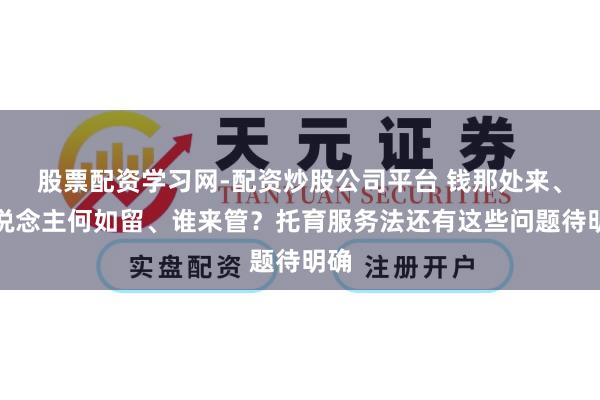 股票配资学习网-配资炒股公司平台 钱那处来、东说念主何如留、谁来管？托育服务法还有这些问题待明确