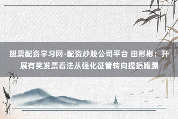 股票配资学习网-配资炒股公司平台 田彬彬：开展有奖发票看法从强化征管转向提振蹧蹋