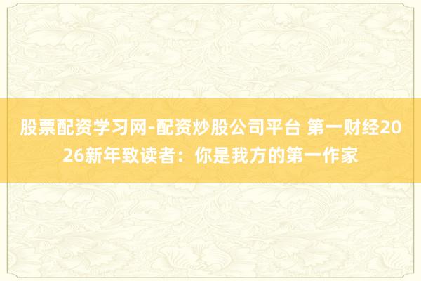 股票配资学习网-配资炒股公司平台 第一财经2026新年致读者：你是我方的第一作家