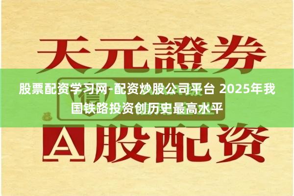 股票配资学习网-配资炒股公司平台 2025年我国铁路投资创历史最高水平