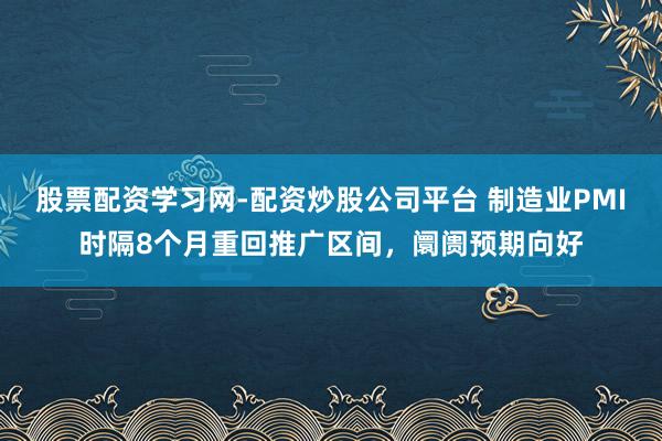 股票配资学习网-配资炒股公司平台 制造业PMI时隔8个月重回推广区间，阛阓预期向好