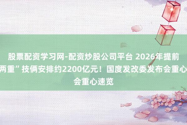 股票配资学习网-配资炒股公司平台 2026年提前批“两重”技俩安排约2200亿元！国度发改委发布会重心速览