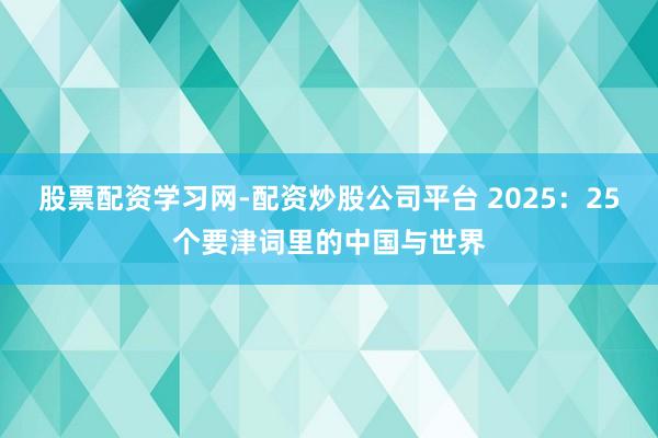 股票配资学习网-配资炒股公司平台 2025：25个要津词里的中国与世界