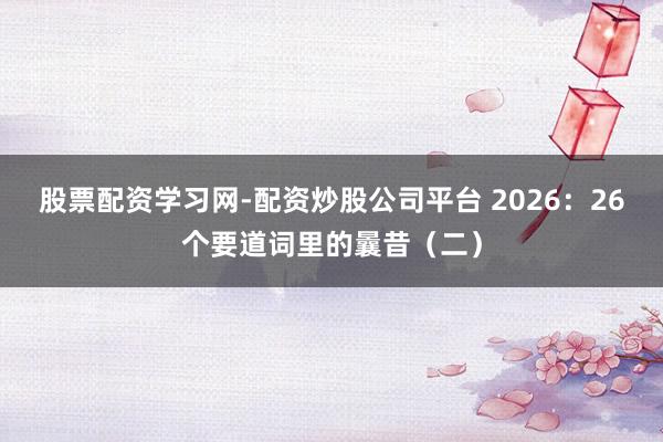 股票配资学习网-配资炒股公司平台 2026：26个要道词里的曩昔（二）