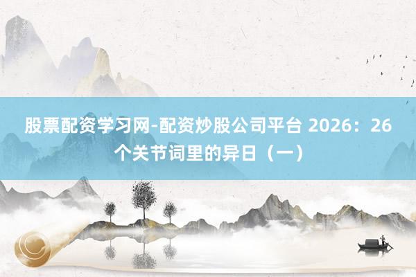 股票配资学习网-配资炒股公司平台 2026：26个关节词里的异日（一）