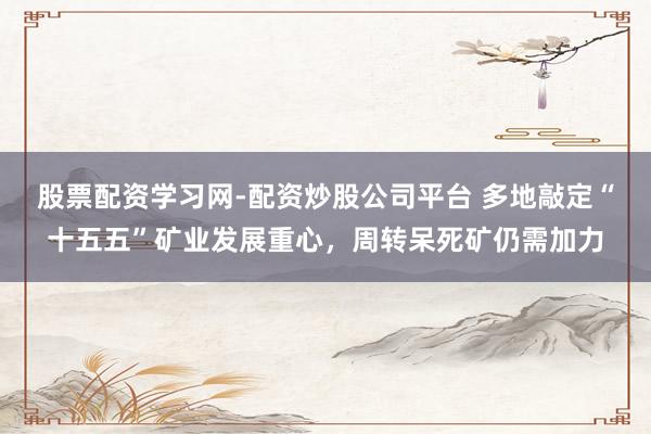 股票配资学习网-配资炒股公司平台 多地敲定“十五五”矿业发展重心，周转呆死矿仍需加力