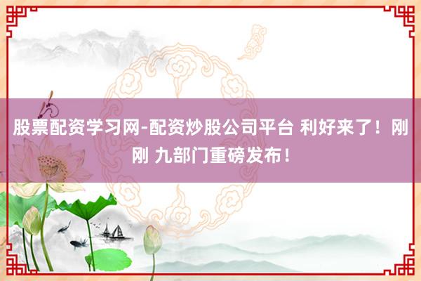 股票配资学习网-配资炒股公司平台 利好来了！刚刚 九部门重磅发布！
