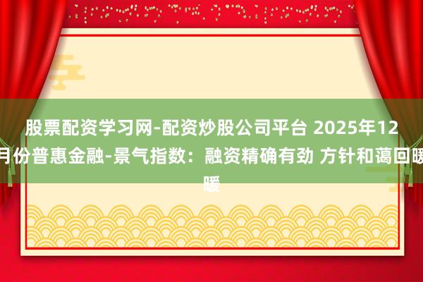 股票配资学习网-配资炒股公司平台 2025年12月份普惠金融-景气指数：融资精确有劲 方针和蔼回暖