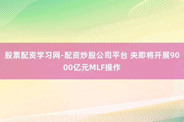 股票配资学习网-配资炒股公司平台 央即将开展9000亿元MLF操作