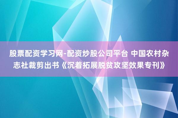 股票配资学习网-配资炒股公司平台 中国农村杂志社裁剪出书《沉着拓展脱贫攻坚效果专刊》
