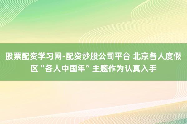 股票配资学习网-配资炒股公司平台 北京各人度假区“各人中国年”主题作为认真入手