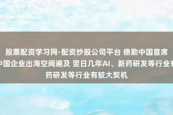 股票配资学习网-配资炒股公司平台 德勤中国首席彭胀官：中国企业出海空间遍及 翌日几年AI、新药研发等行业有较大契机