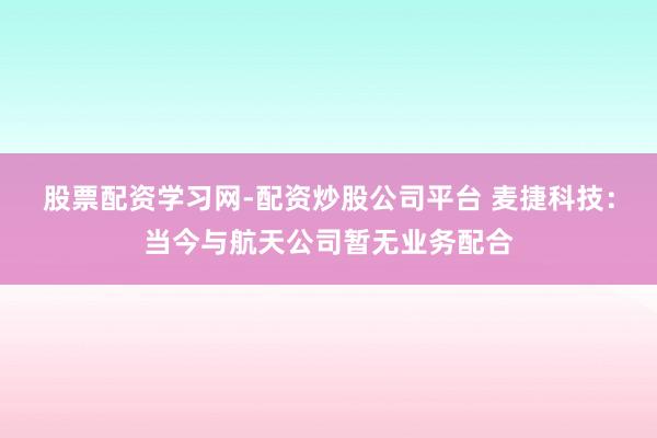 股票配资学习网-配资炒股公司平台 麦捷科技：当今与航天公司暂无业务配合