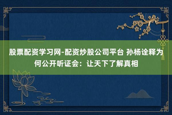 股票配资学习网-配资炒股公司平台 孙杨诠释为何公开听证会：让天下了解真相