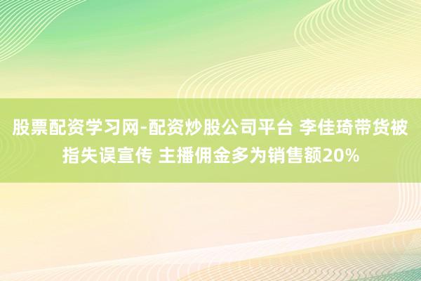 股票配资学习网-配资炒股公司平台 李佳琦带货被指失误宣传 主播佣金多为销售额20%