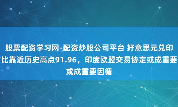 股票配资学习网-配资炒股公司平台 好意思元兑印度卢比靠近历史高点91.96，印度欧盟交易协定或成重要因循