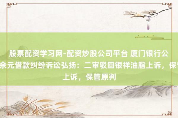 股票配资学习网-配资炒股公司平台 厦门银行公布4亿余元借款纠纷诉讼弘扬：二审驳回银祥油脂上诉，保管原判