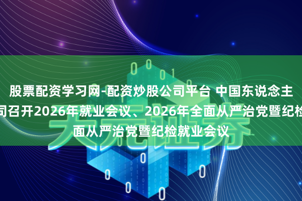 股票配资学习网-配资炒股公司平台 中国东说念主寿寿险公司召开2026年就业会议、2026年全面从严治党暨纪检就业会议