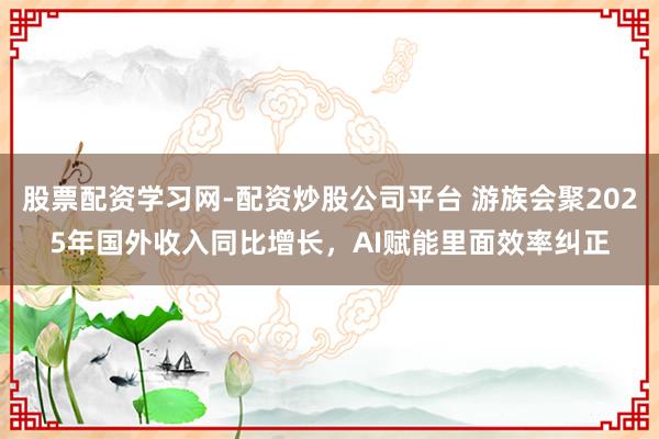 股票配资学习网-配资炒股公司平台 游族会聚2025年国外收入同比增长，AI赋能里面效率纠正