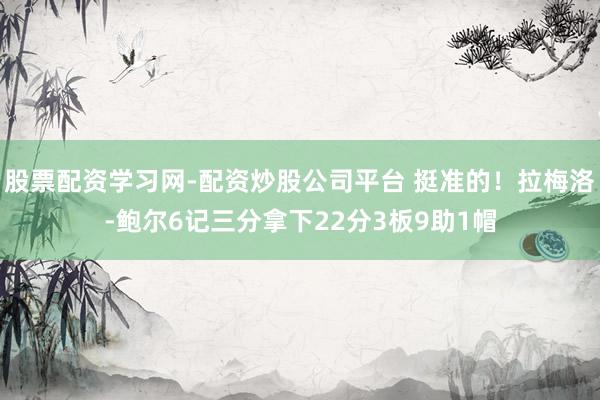 股票配资学习网-配资炒股公司平台 挺准的！拉梅洛-鲍尔6记三分拿下22分3板9助1帽