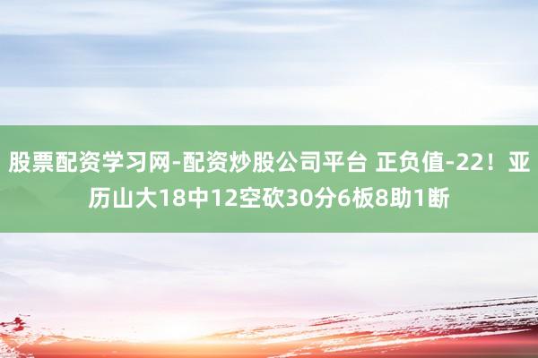 股票配资学习网-配资炒股公司平台 正负值-22！亚历山大18中12空砍30分6板8助1断