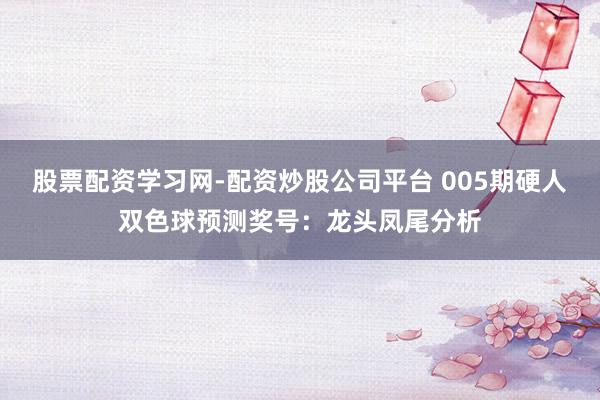 股票配资学习网-配资炒股公司平台 005期硬人双色球预测奖号：龙头凤尾分析