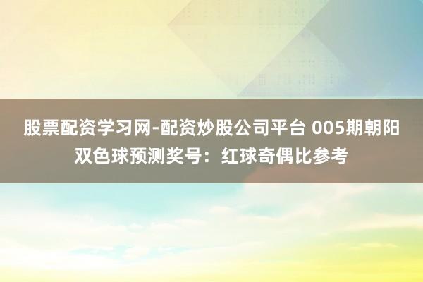 股票配资学习网-配资炒股公司平台 005期朝阳双色球预测奖号：红球奇偶比参考