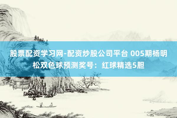 股票配资学习网-配资炒股公司平台 005期杨明松双色球预测奖号：红球精选5胆