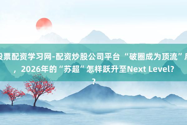 股票配资学习网-配资炒股公司平台 “破圈成为顶流”后，2026年的“苏超”怎样跃升至Next Level？