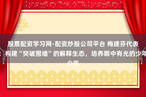 股票配资学习网-配资炒股公司平台 梅建芬代表：构建“突破围墙”的解释生态，培养眼中有光的少年